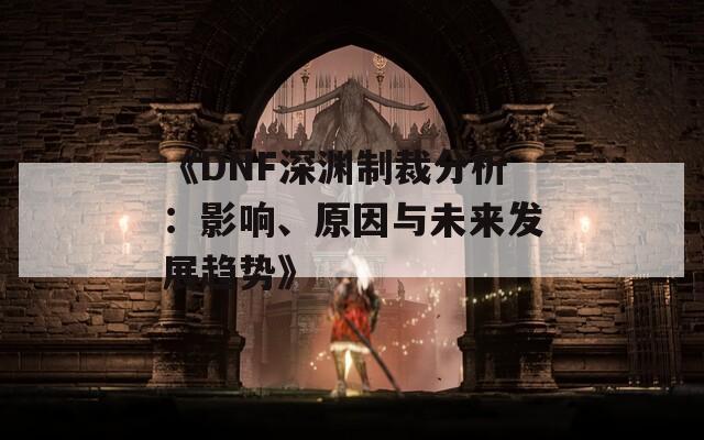 《DNF深渊制裁分析：影响、原因与未来发展趋势》