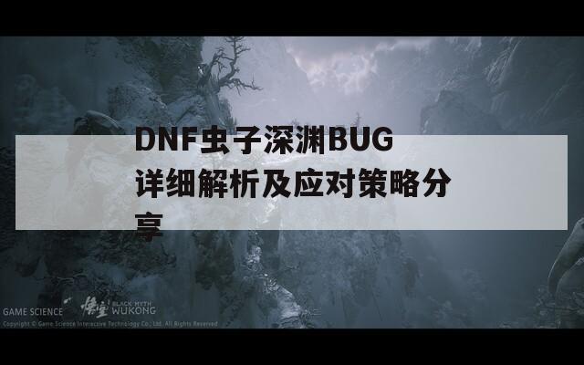 DNF虫子深渊BUG详细解析及应对策略分享