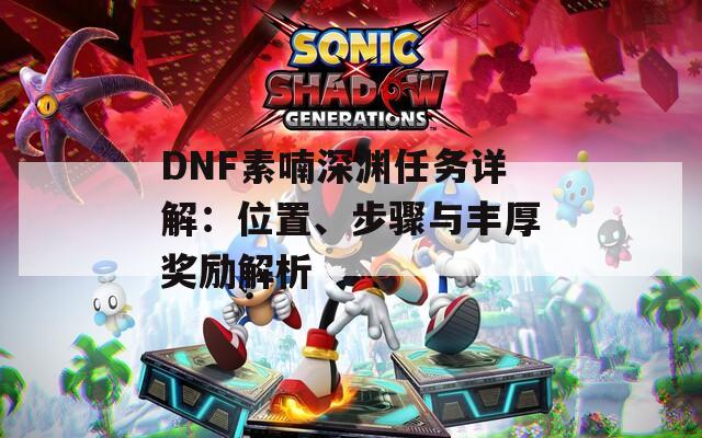 DNF素喃深渊任务详解：位置、步骤与丰厚奖励解析
