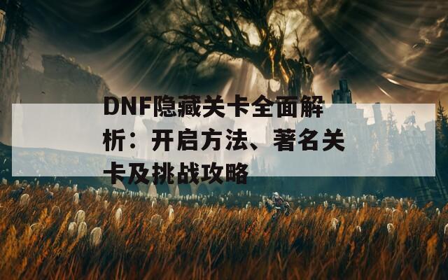 DNF隐藏关卡全面解析：开启方法、著名关卡及挑战攻略