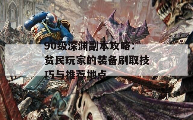 90级深渊副本攻略：贫民玩家的装备刷取技巧与推荐地点