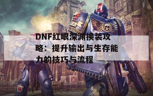 DNF红眼深渊换装攻略：提升输出与生存能力的技巧与流程
