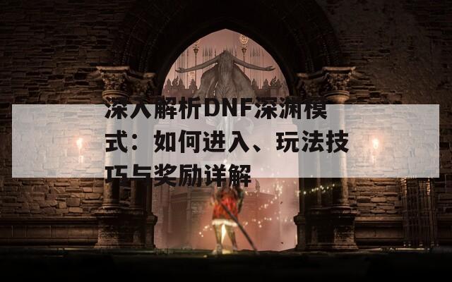 深入解析DNF深渊模式：如何进入、玩法技巧与奖励详解