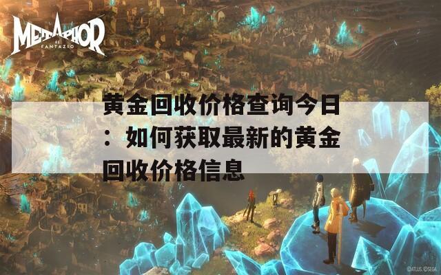 黄金回收价格查询今日：如何获取最新的黄金回收价格信息