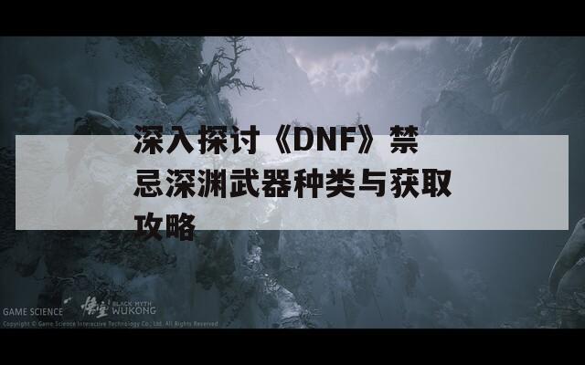 深入探讨《DNF》禁忌深渊武器种类与获取攻略
