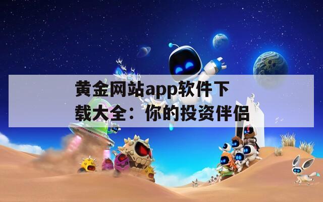 黄金网站app软件下载大全：你的投资伴侣