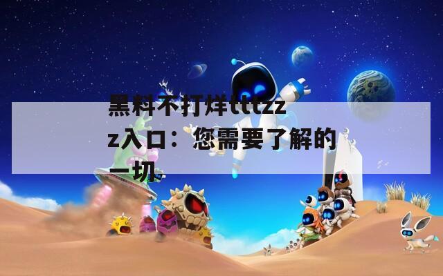 黑料不打烊tttzzz入口：您需要了解的一切