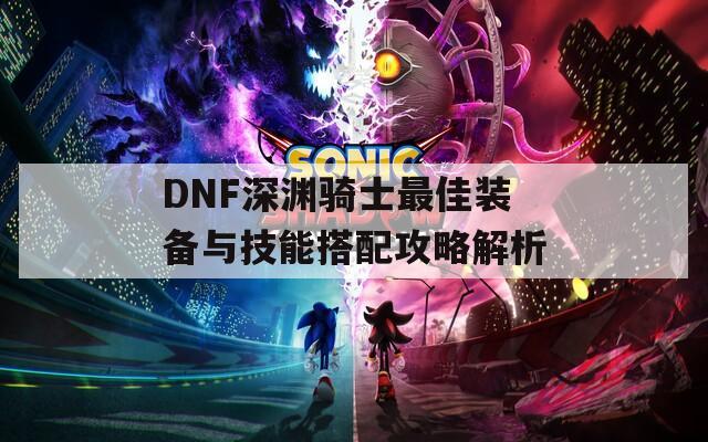 DNF深渊骑士最佳装备与技能搭配攻略解析