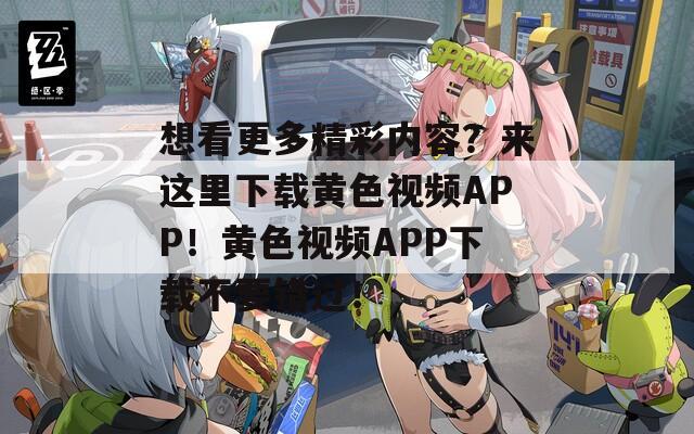 想看更多精彩内容？来这里下载黄色视频APP！黄色视频APP下载不要错过！