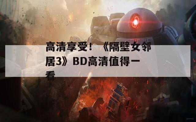 高清享受！《隔壁女邻居3》BD高清值得一看