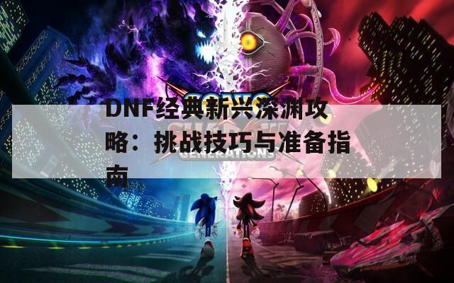 DNF经典新兴深渊攻略：挑战技巧与准备指南