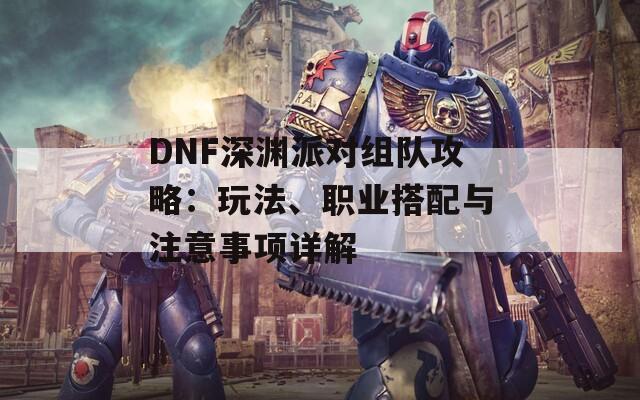 DNF深渊派对组队攻略：玩法、职业搭配与注意事项详解