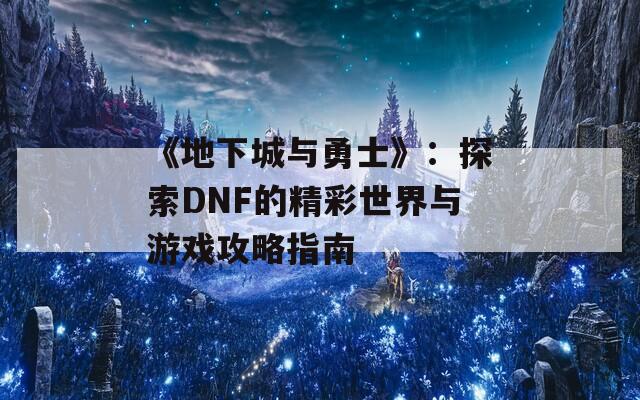 《地下城与勇士》：探索DNF的精彩世界与游戏攻略指南