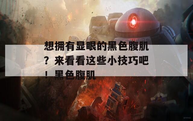 想拥有显眼的黑色腹肌？来看看这些小技巧吧！黑色腹肌