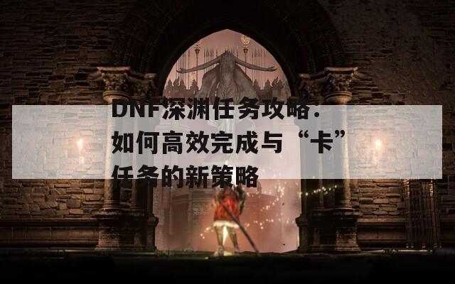 DNF深渊任务攻略：如何高效完成与“卡”任务的新策略