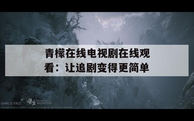 青檬在线电视剧在线观看：让追剧变得更简单