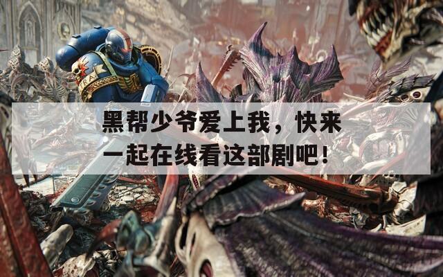 黑帮少爷爱上我，快来一起在线看这部剧吧！