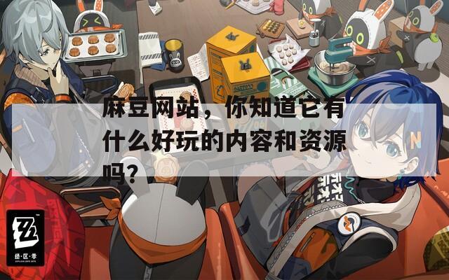 麻豆网站，你知道它有什么好玩的内容和资源吗？