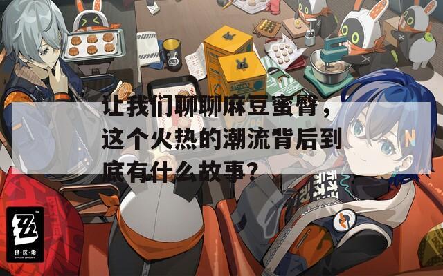 让我们聊聊麻豆蜜臀，这个火热的潮流背后到底有什么故事？