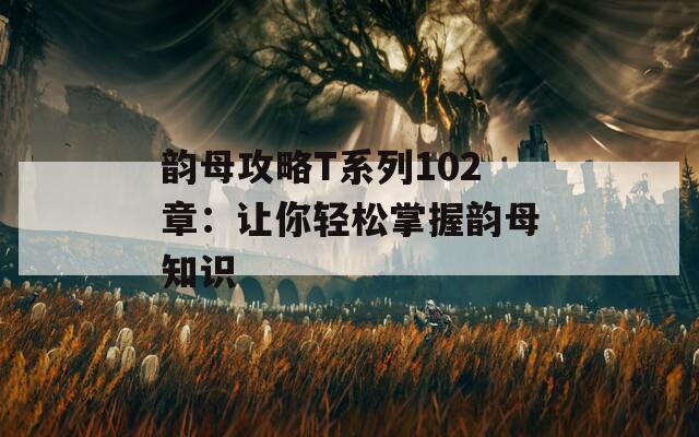 韵母攻略T系列102章：让你轻松掌握韵母知识