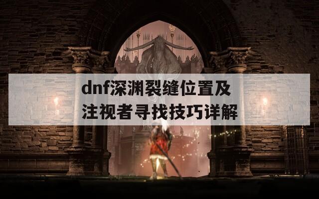 dnf深渊裂缝位置及注视者寻找技巧详解