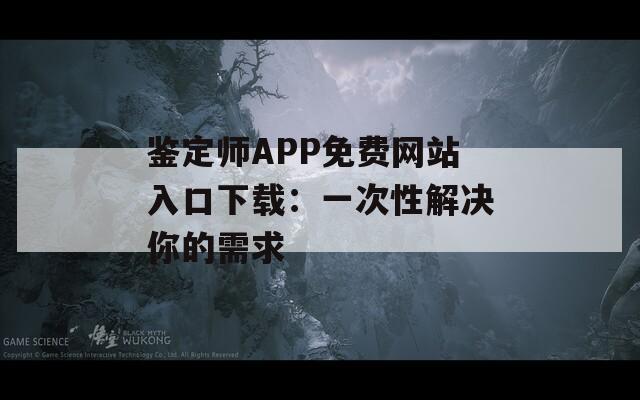 鉴定师APP免费网站入口下载：一次性解决你的需求