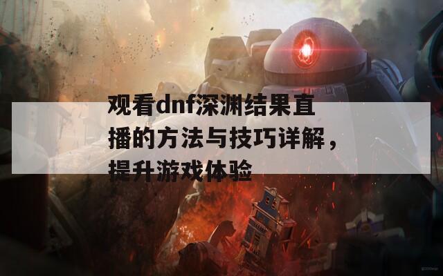 观看dnf深渊结果直播的方法与技巧详解，提升游戏体验