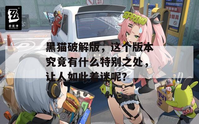 黑猫破解版，这个版本究竟有什么特别之处，让人如此着迷呢？
