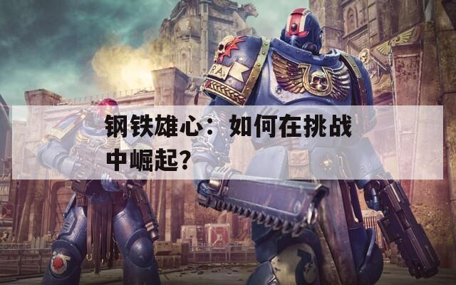 钢铁雄心：如何在挑战中崛起？