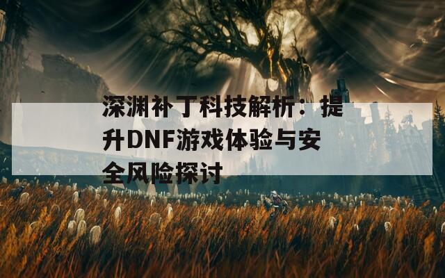 深渊补丁科技解析：提升DNF游戏体验与安全风险探讨