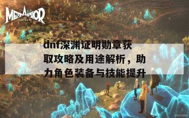 dnf深渊证明勋章获取攻略及用途解析，助力角色装备与技能提升