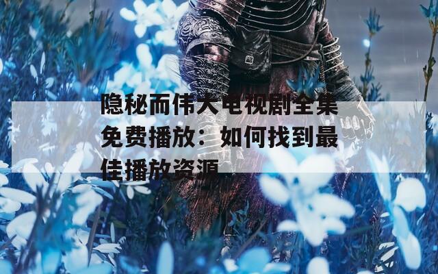 隐秘而伟大电视剧全集免费播放：如何找到最佳播放资源