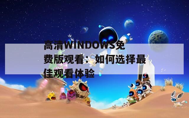 高清WINDOWS免费版观看：如何选择最佳观看体验