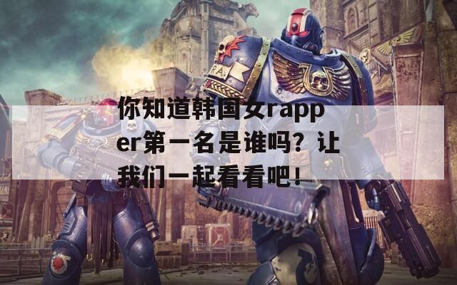 你知道韩国女rapper第一名是谁吗？让我们一起看看吧！
