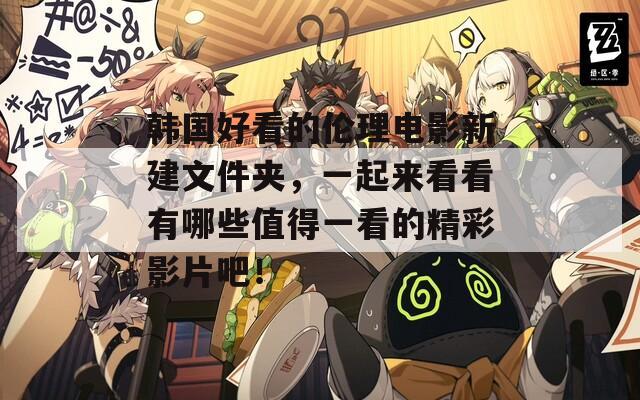 韩国好看的伦理电影新建文件夹，一起来看看有哪些值得一看的精彩影片吧！