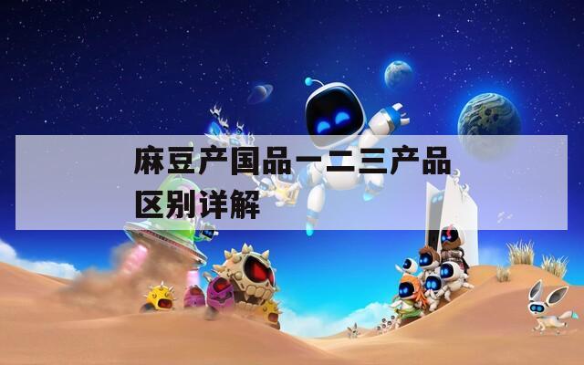 麻豆产国品一二三产品区别详解