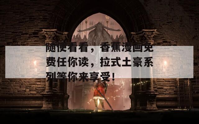 随便看看，香蕉漫画免费任你读，拉式土豪系列等你来享受！