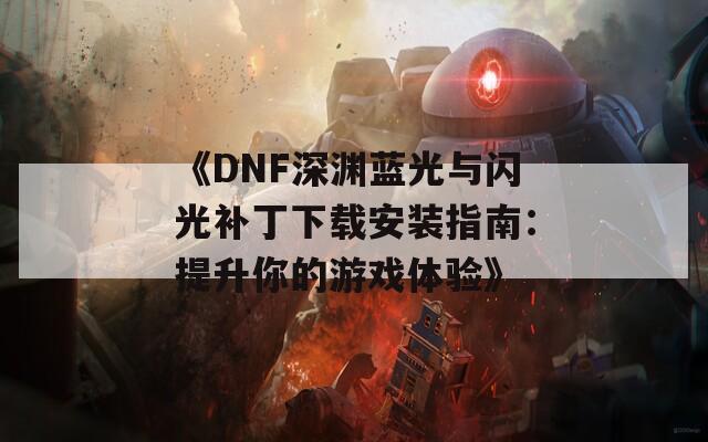 《DNF深渊蓝光与闪光补丁下载安装指南：提升你的游戏体验》