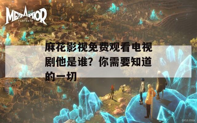 麻花影视免费观看电视剧他是谁？你需要知道的一切