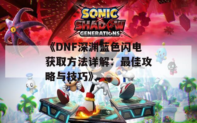 《DNF深渊蓝色闪电获取方法详解：最佳攻略与技巧》