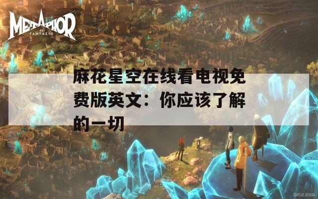 麻花星空在线看电视免费版英文：你应该了解的一切