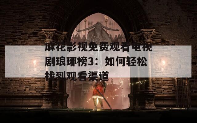 麻花影视免费观看电视剧琅琊榜3：如何轻松找到观看渠道