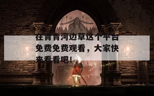 在青青河边草这个平台免费免费观看，大家快来看看吧！