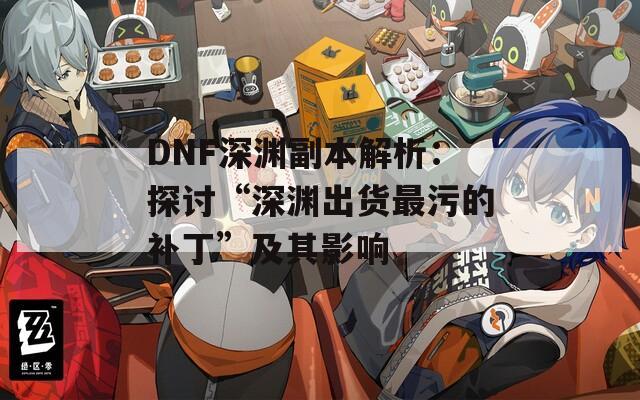 DNF深渊副本解析：探讨“深渊出货最污的补丁”及其影响