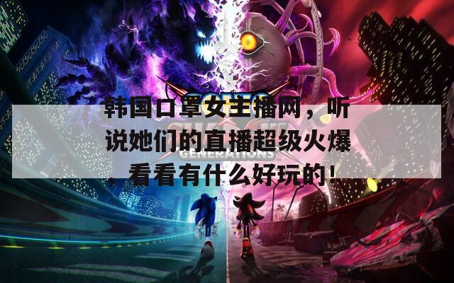韩国口罩女主播网，听说她们的直播超级火爆，看看有什么好玩的！