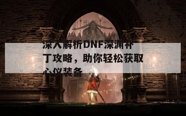 深入解析DNF深渊补丁攻略，助你轻松获取心仪装备