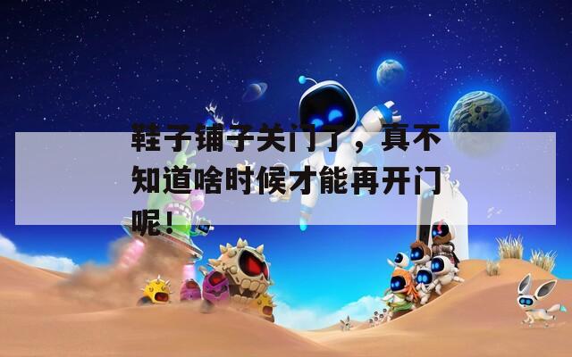 鞋子铺子关门了，真不知道啥时候才能再开门呢！