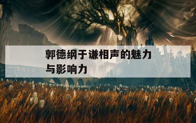 郭德纲于谦相声的魅力与影响力