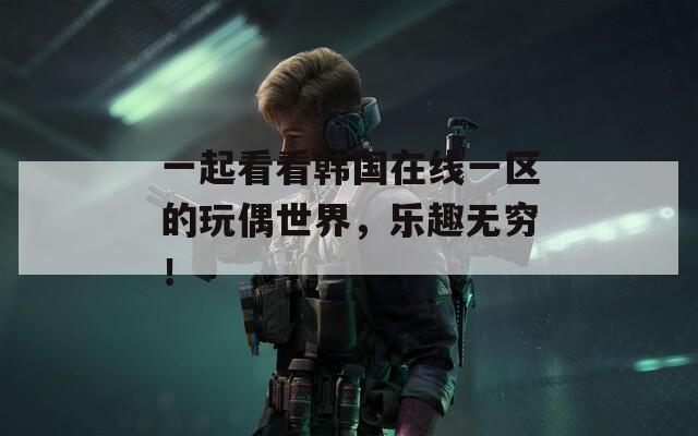 一起看看韩国在线一区的玩偶世界，乐趣无穷！