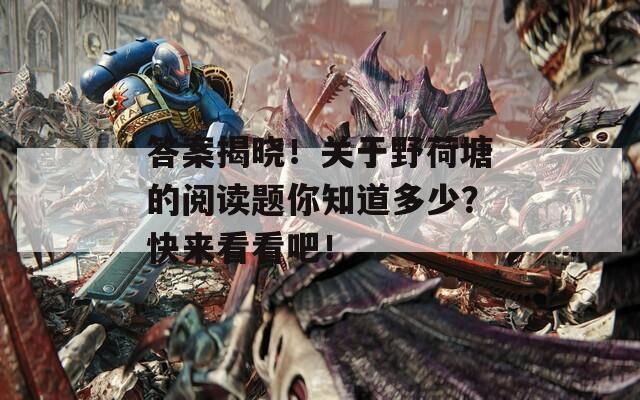 答案揭晓！关于野荷塘的阅读题你知道多少？快来看看吧！